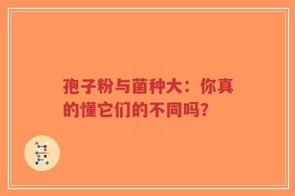 孢子粉与菌种大：你真的懂它们的不同吗？