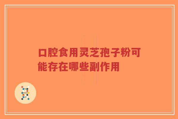 口腔食用灵芝孢子粉可能存在哪些副作用