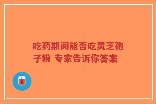 吃药期间能否吃灵芝孢子粉 专家告诉你答案