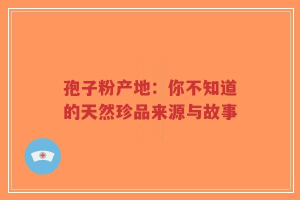 孢子粉产地：你不知道的天然珍品来源与故事