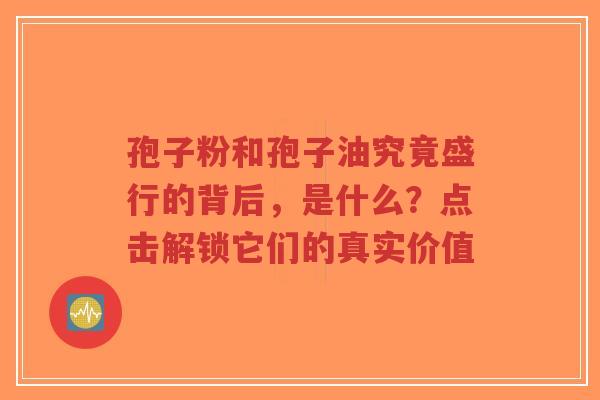 孢子粉和孢子油究竟盛行的背后，是什么？点击解锁它们的真实价值