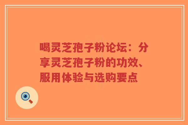 喝灵芝孢子粉论坛：分享灵芝孢子粉的功效、服用体验与选购要点