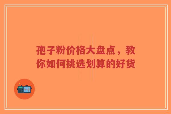 孢子粉价格大盘点，教你如何挑选划算的好货