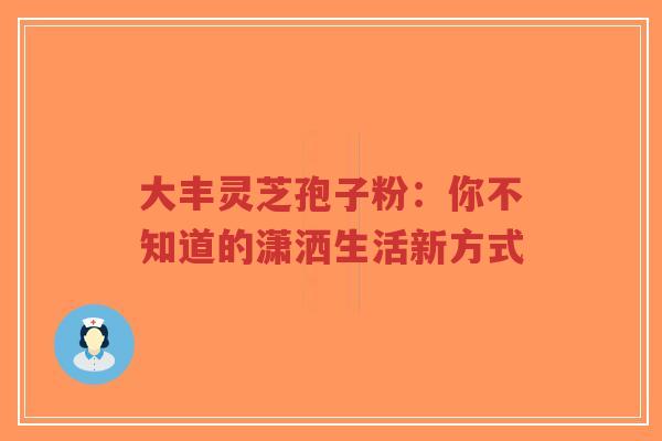 大丰灵芝孢子粉：你不知道的潇洒生活新方式