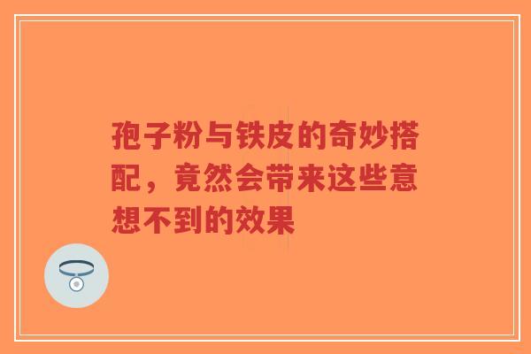 孢子粉与铁皮的奇妙搭配，竟然会带来这些意想不到的效果
