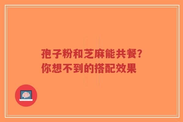 孢子粉和芝麻能共餐？你想不到的搭配效果