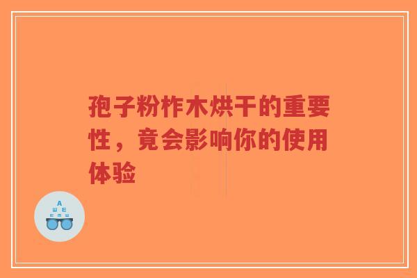 孢子粉柞木烘干的重要性，竟会影响你的使用体验