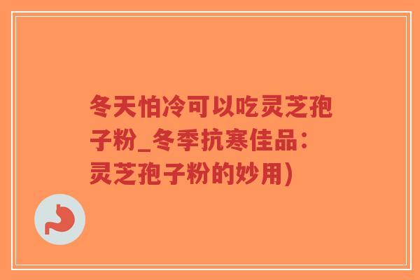 冬天怕冷可以吃灵芝孢子粉_冬季抗寒佳品：灵芝孢子粉的妙用)