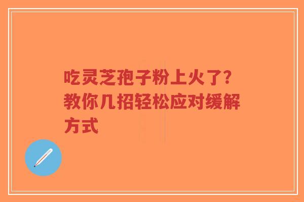 吃灵芝孢子粉上火了？教你几招轻松应对缓解方式