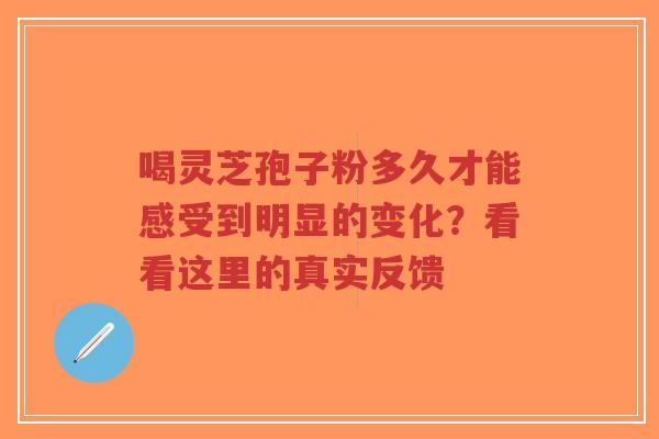 喝灵芝孢子粉多久才能感受到明显的变化？看看这里的真实反馈