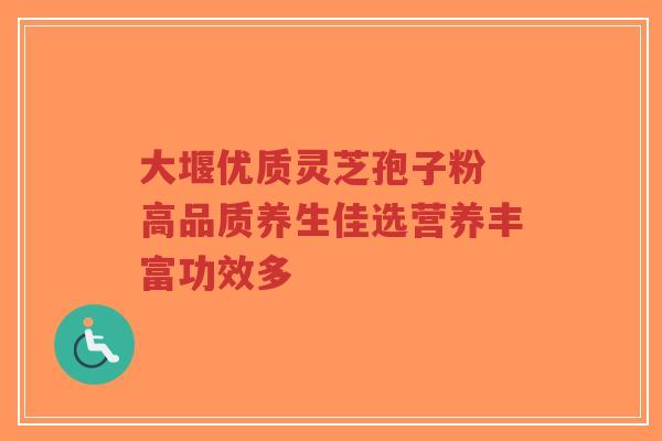 大堰优质灵芝孢子粉 高品质养生佳选营养丰富功效多