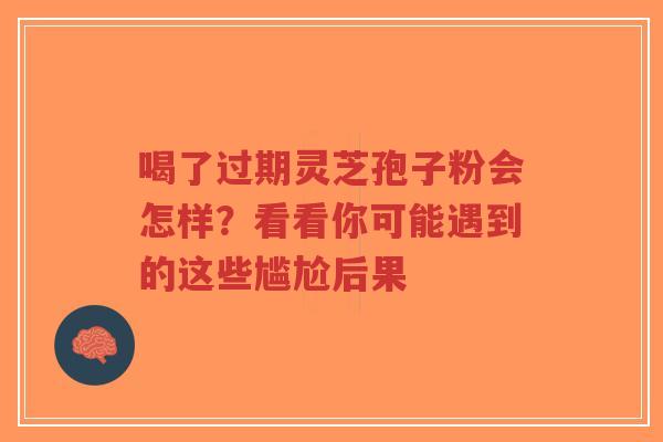 喝了过期灵芝孢子粉会怎样？看看你可能遇到的这些尴尬后果