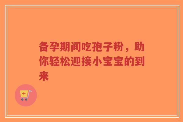 备孕期间吃孢子粉，助你轻松迎接小宝宝的到来