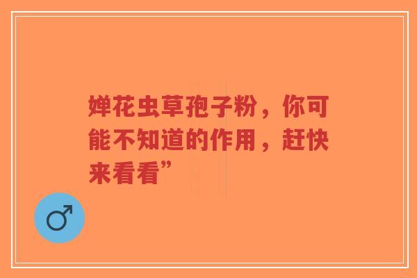婵花虫草孢子粉，你可能不知道的作用，赶快来看看”
