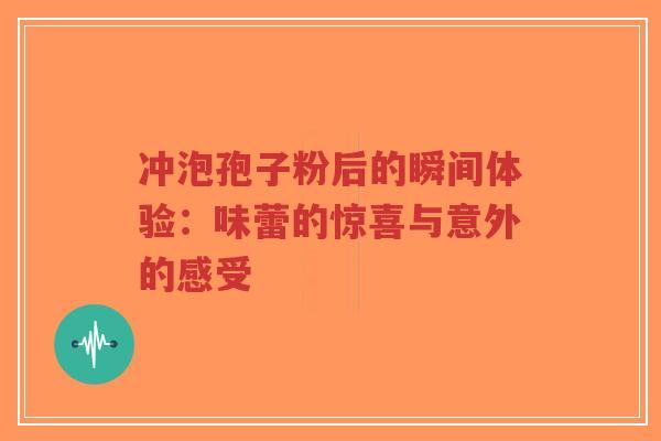 冲泡孢子粉后的瞬间体验：味蕾的惊喜与意外的感受