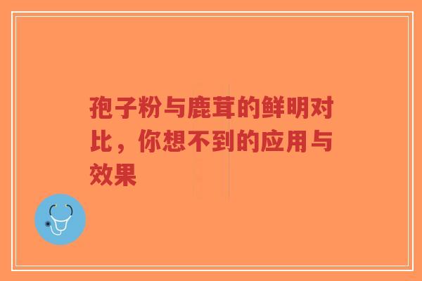 孢子粉与鹿茸的鲜明对比，你想不到的应用与效果