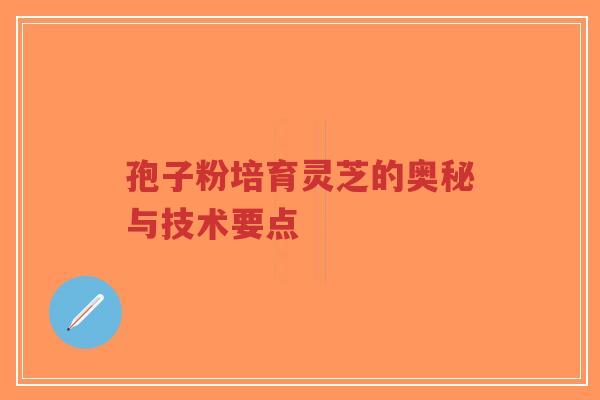 孢子粉培育灵芝的奥秘与技术要点