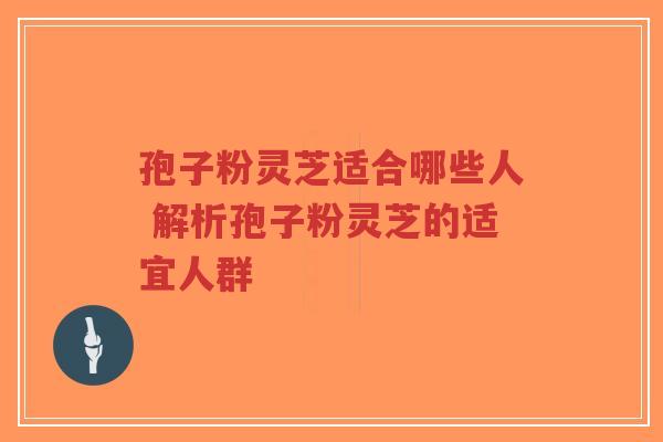 孢子粉灵芝适合哪些人 解析孢子粉灵芝的适宜人群