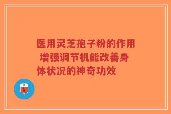 医用灵芝孢子粉的作用 增强调节机能改善身体状况的神奇功效