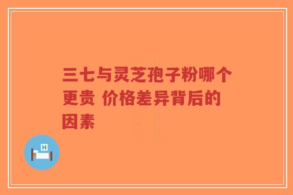 三七与灵芝孢子粉哪个更贵 价格差异背后的因素
