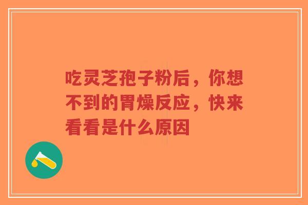 吃灵芝孢子粉后，你想不到的胃燥反应，快来看看是什么原因