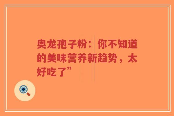 奥龙孢子粉：你不知道的美味营养新趋势，太好吃了”