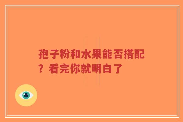 孢子粉和水果能否搭配？看完你就明白了