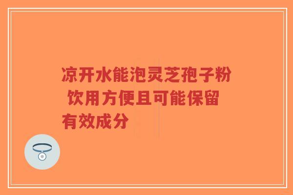凉开水能泡灵芝孢子粉 饮用方便且可能保留有效成分