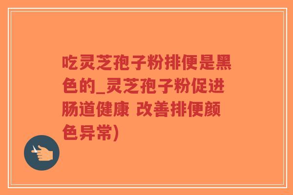 吃灵芝孢子粉排便是黑色的_灵芝孢子粉促进肠道健康 改善排便颜色异常)