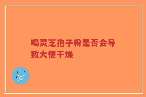 喝灵芝孢子粉是否会导致大便干燥