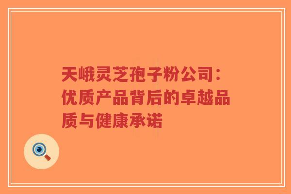 天峨灵芝孢子粉公司：优质产品背后的卓越品质与健康承诺