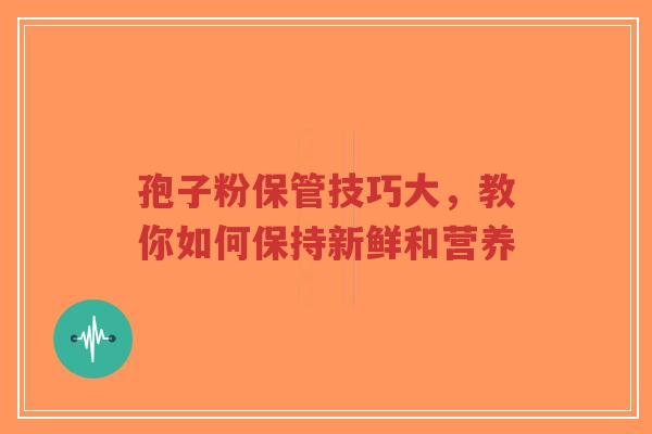 孢子粉保管技巧大，教你如何保持新鲜和营养