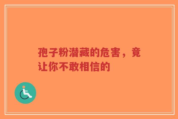 孢子粉潜藏的危害，竟让你不敢相信的