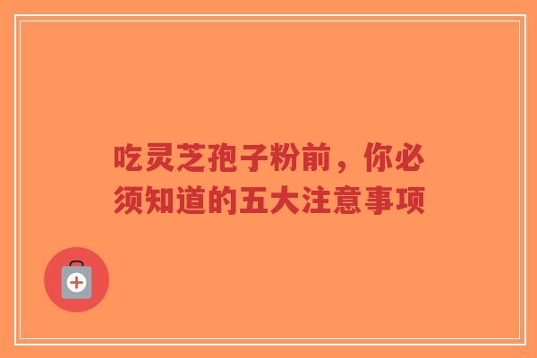 吃灵芝孢子粉前，你必须知道的五大注意事项