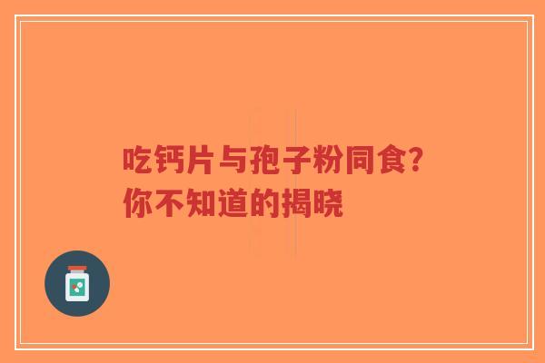 吃钙片与孢子粉同食？你不知道的揭晓