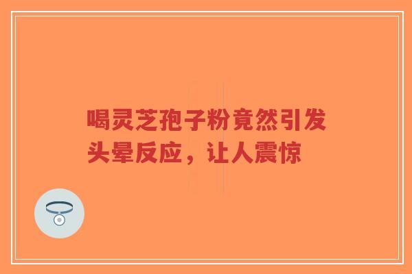 喝灵芝孢子粉竟然引发头晕反应，让人震惊