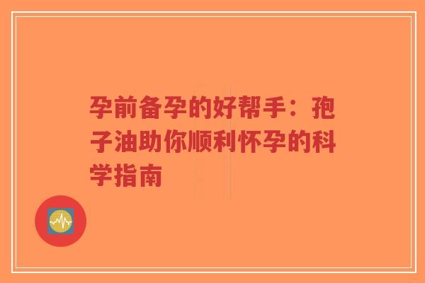孕前备孕的好帮手：孢子油助你顺利怀孕的科学指南