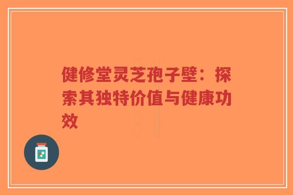健修堂灵芝孢子壁：探索其独特价值与健康功效