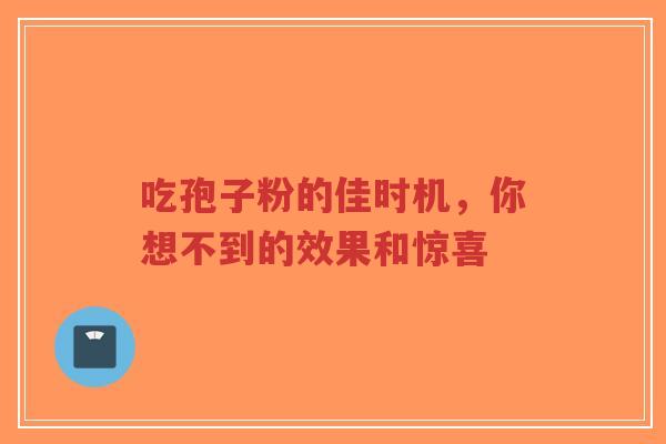 吃孢子粉的佳时机，你想不到的效果和惊喜