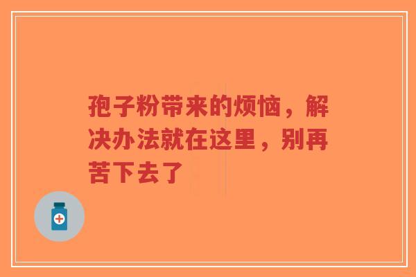 孢子粉带来的烦恼，解决办法就在这里，别再苦下去了