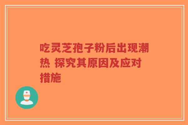 吃灵芝孢子粉后出现潮热 探究其原因及应对措施