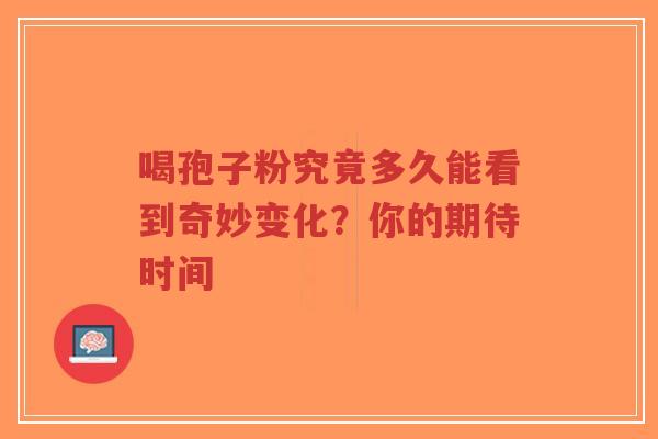 喝孢子粉究竟多久能看到奇妙变化？你的期待时间