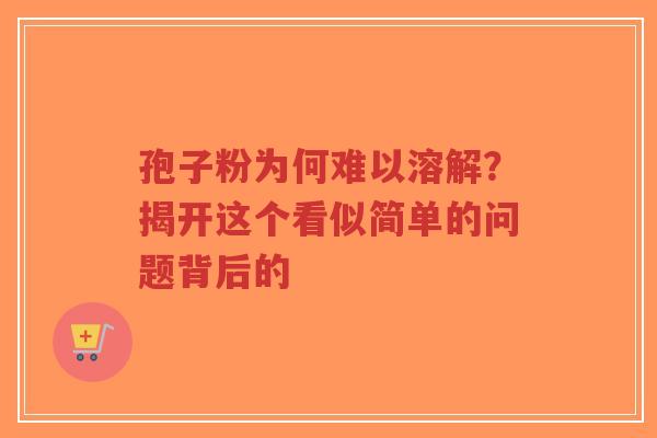 孢子粉为何难以溶解？揭开这个看似简单的问题背后的