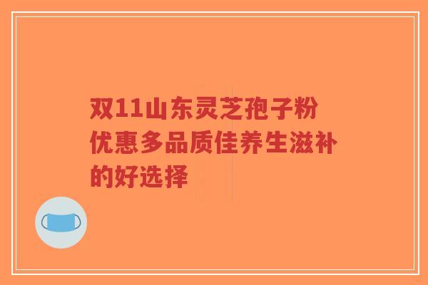 双11山东灵芝孢子粉优惠多品质佳养生滋补的好选择