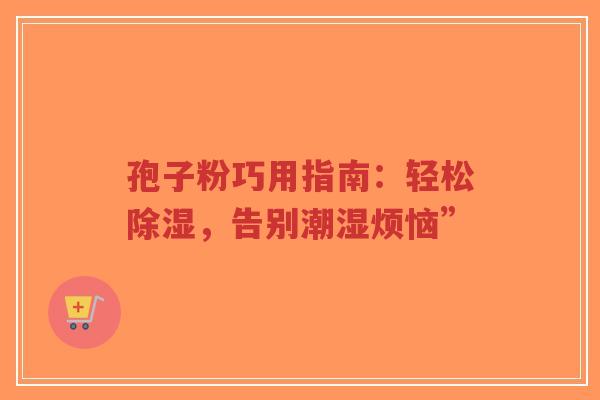 孢子粉巧用指南：轻松除湿，告别潮湿烦恼”