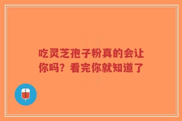 吃灵芝孢子粉真的会让你吗？看完你就知道了