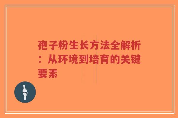 孢子粉生长方法全解析：从环境到培育的关键要素