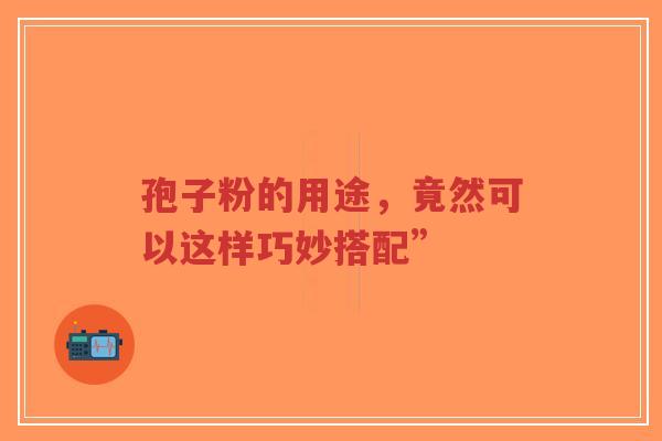 孢子粉的用途，竟然可以这样巧妙搭配”