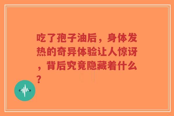 吃了孢子油后，身体发热的奇异体验让人惊讶，背后究竟隐藏着什么？
