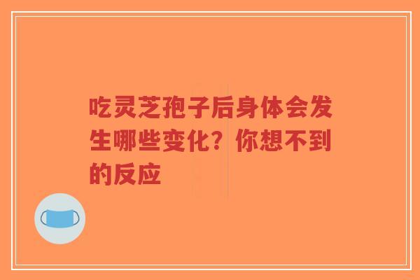 吃灵芝孢子后身体会发生哪些变化？你想不到的反应